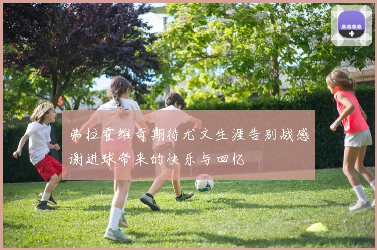 弗拉霍维奇期待尤文生涯告别战感谢进球带来的快乐与回忆