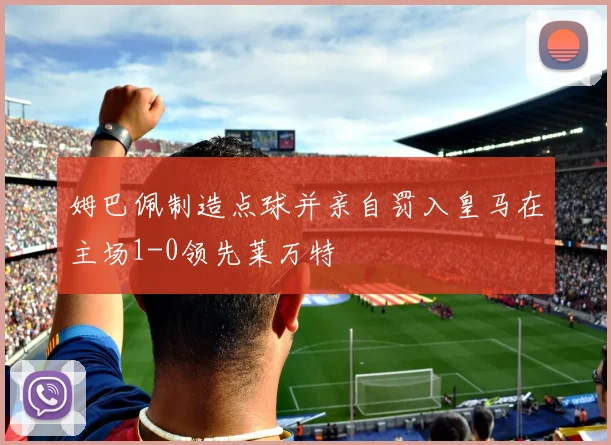 姆巴佩制造点球并亲自罚入皇马在主场1-0领先莱万特