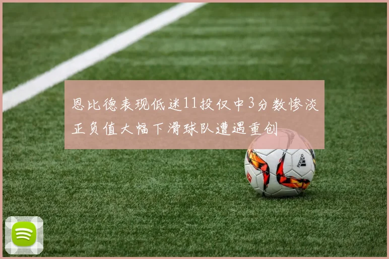 恩比德表现低迷11投仅中3分数惨淡正负值大幅下滑球队遭遇重创