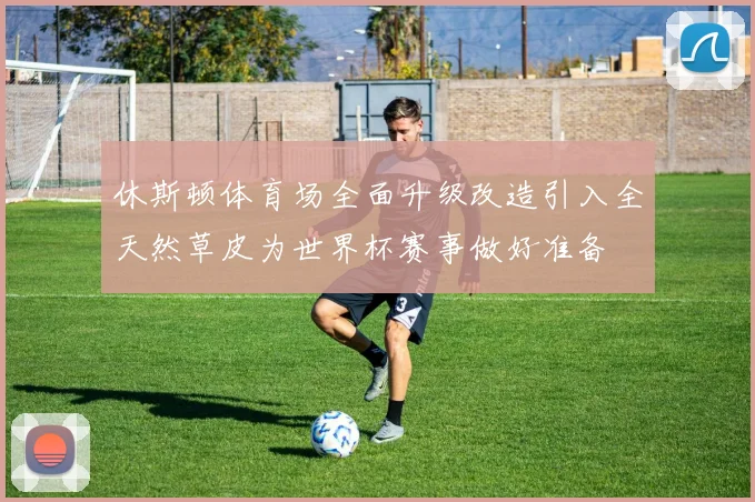 休斯顿体育场全面升级改造引入全天然草皮为世界杯赛事做好准备