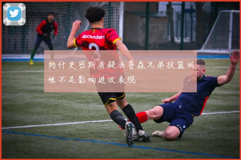 约什史密斯质疑汤普森兄弟投篮训练不足影响进攻表现