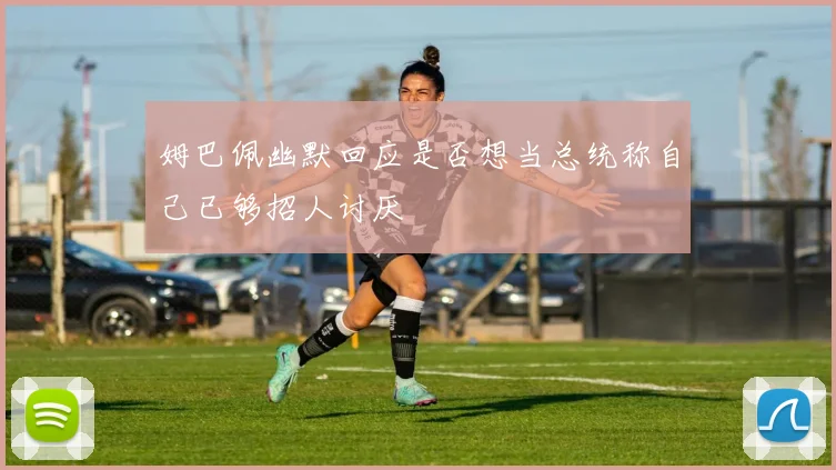 姆巴佩幽默回应是否想当总统称自己已够招人讨厌