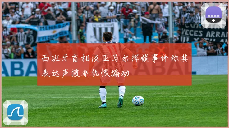 西班牙首相谈亚马尔挥旗事件称其表达声援非仇恨煽动
