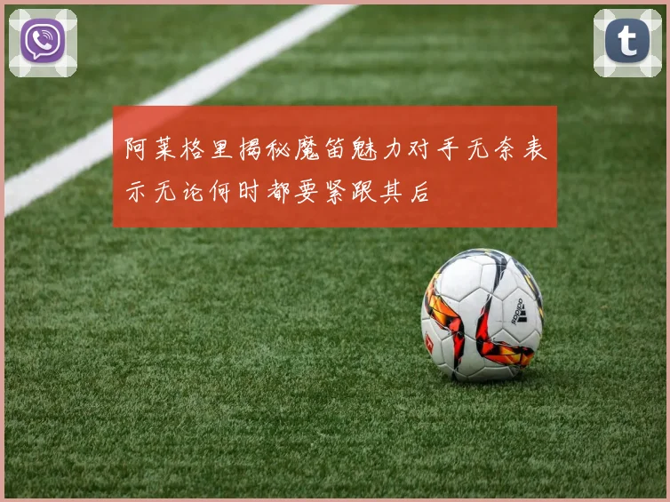 阿莱格里揭秘魔笛魅力对手无奈表示无论何时都要紧跟其后