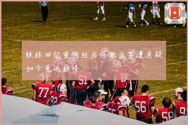 铁林回忆重伤经历感慨当年遭质疑如今重返巅峰
