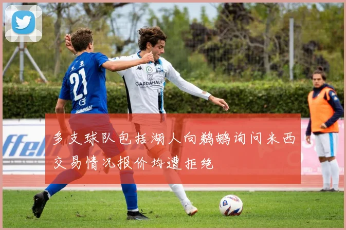 多支球队包括湖人向鹈鹕询问米西交易情况报价均遭拒绝