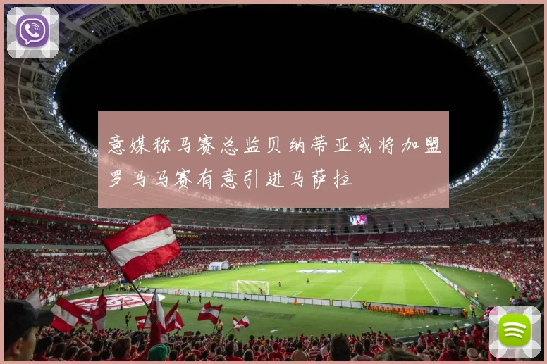 意媒称马赛总监贝纳蒂亚或将加盟罗马马赛有意引进马萨拉