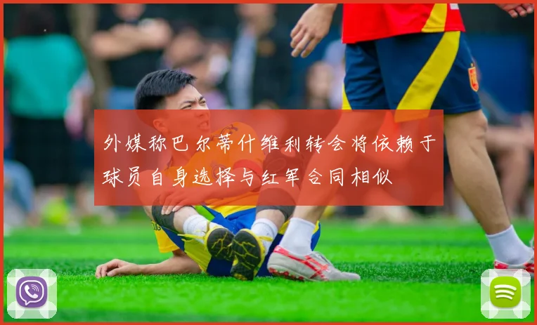 外媒称巴尔蒂什维利转会将依赖于球员自身选择与红军合同相似