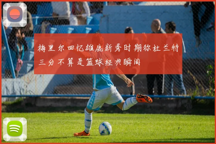 梅里尔回忆雄鹿新秀时期称杜兰特三分不算是篮球经典瞬间
