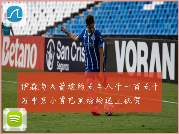 伊森与火箭续约五年八千一百五十万申京小贾巴里纷纷送上祝贺