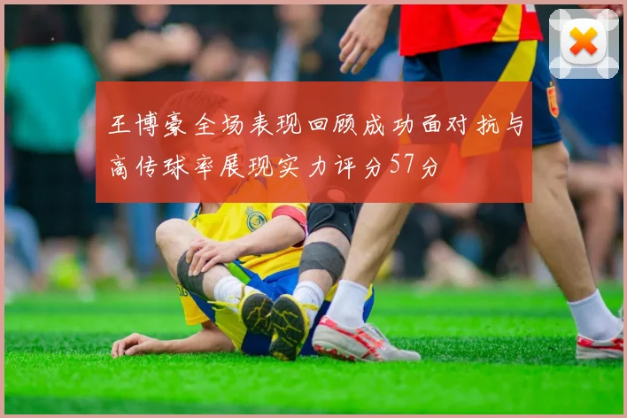 王博豪全场表现回顾成功面对抗与高传球率展现实力评分57分