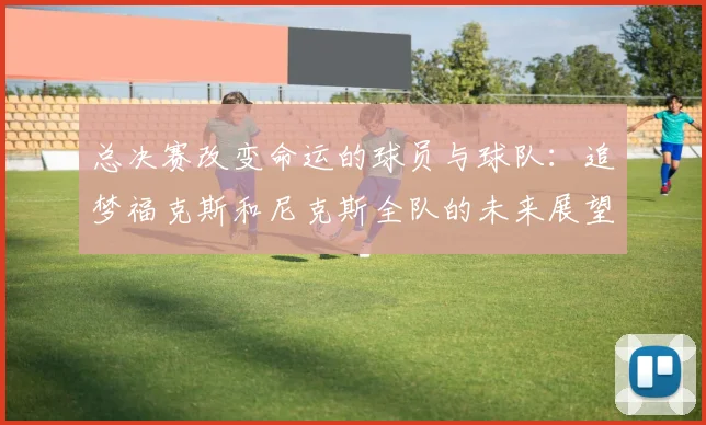 总决赛改变命运的球员与球队：追梦福克斯和尼克斯全队的未来展望