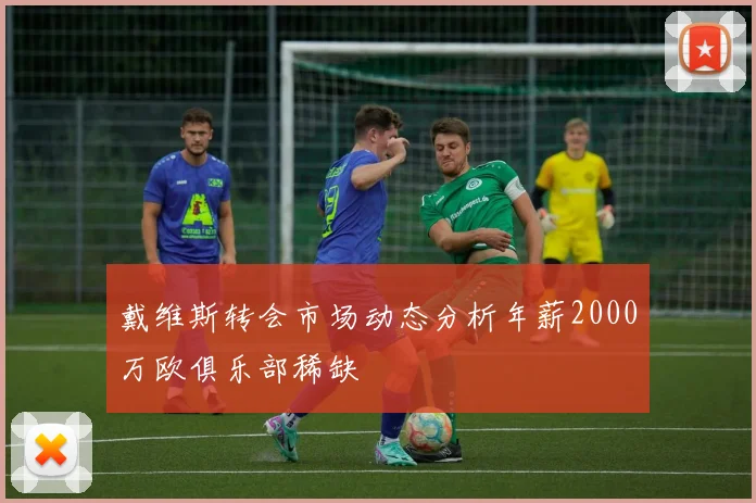 戴维斯转会市场动态分析年薪2000万欧俱乐部稀缺