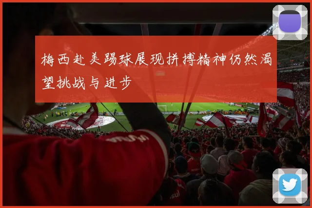 梅西赴美踢球展现拼搏精神仍然渴望挑战与进步