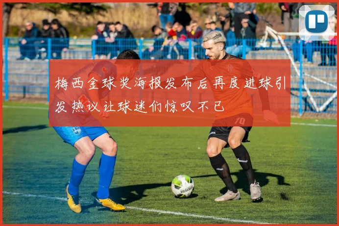 梅西金球奖海报发布后再度进球引发热议让球迷们惊叹不已
