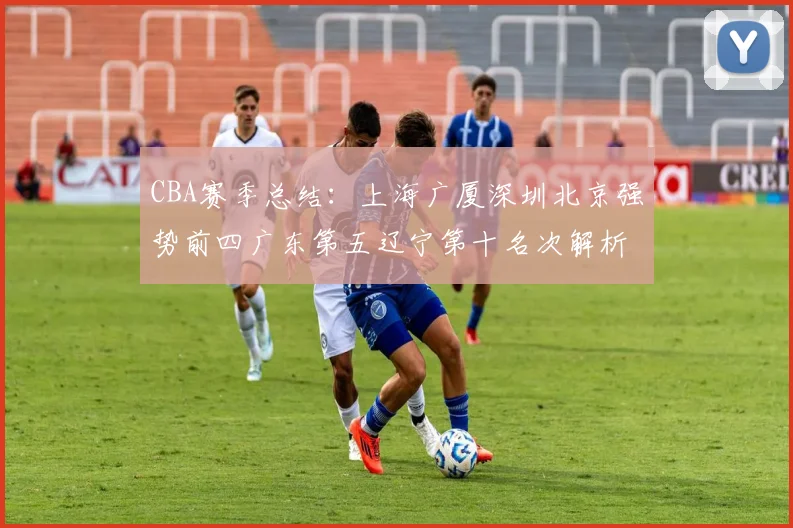 CBA赛季总结：上海广厦深圳北京强势前四广东第五辽宁第十名次解析