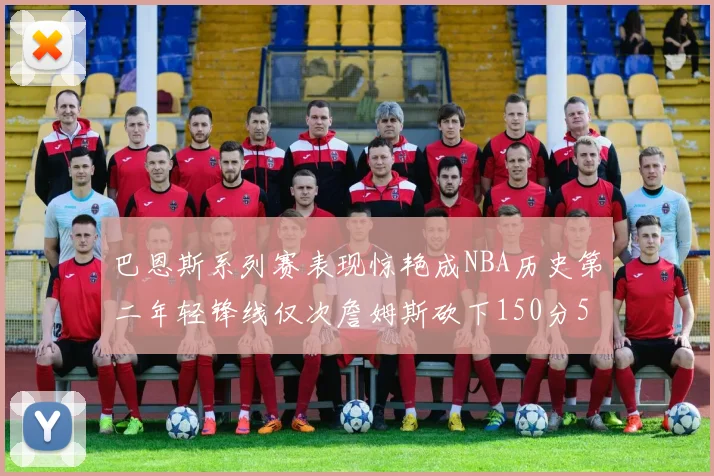巴恩斯系列赛表现惊艳成NBA历史第二年轻锋线仅次詹姆斯砍下150分50助