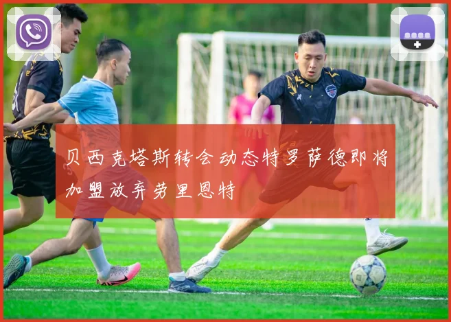 贝西克塔斯转会动态特罗萨德即将加盟放弃劳里恩特