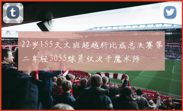 22岁155天文班超越科比成总决赛第二年轻3055球员仅次于魔术师