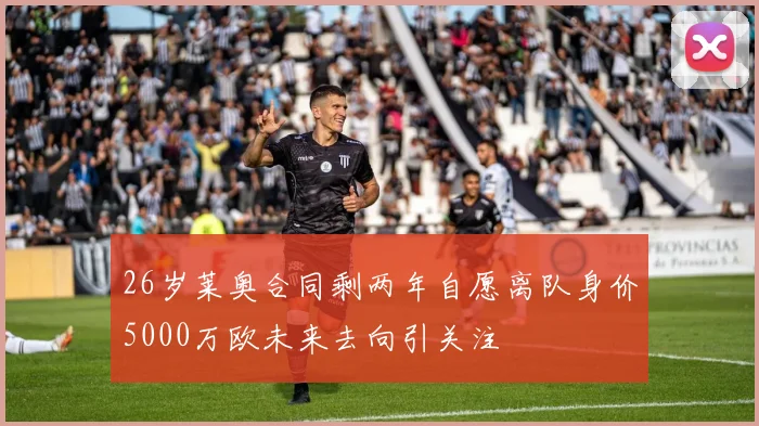 26岁莱奥合同剩两年自愿离队身价5000万欧未来去向引关注