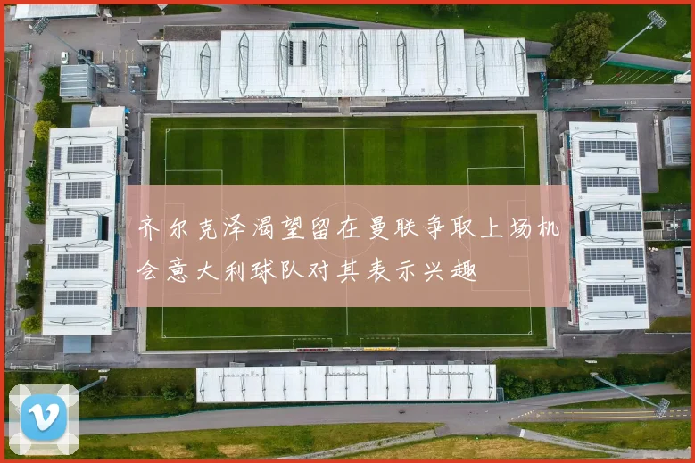 齐尔克泽渴望留在曼联争取上场机会意大利球队对其表示兴趣