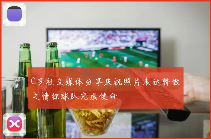 C罗社交媒体分享庆祝照片表达骄傲之情称球队完成使命