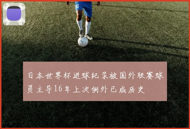 日本世界杯进球纪录被国外联赛球员主导16年上次例外已成历史
