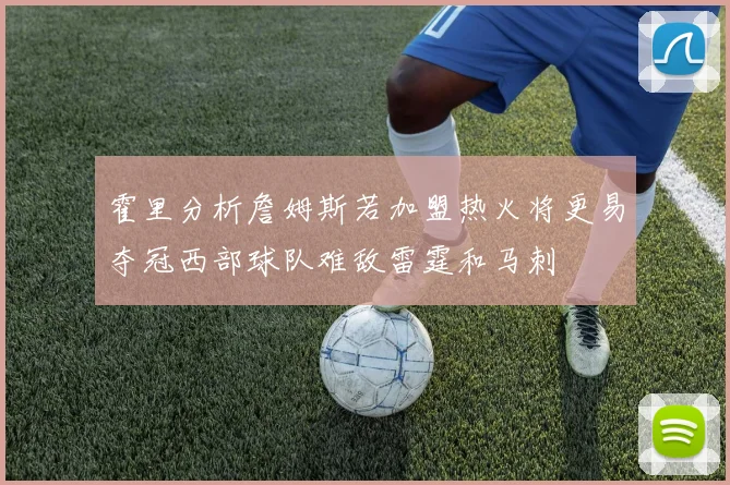 霍里分析詹姆斯若加盟热火将更易夺冠西部球队难敌雷霆和马刺