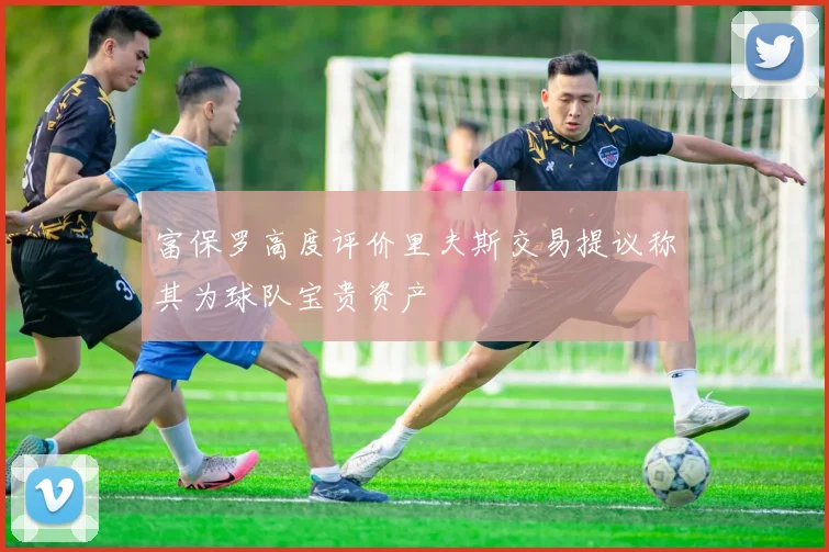 富保罗高度评价里夫斯交易提议称其为球队宝贵资产