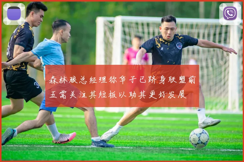 森林狼总经理称华子已跻身联盟前五需关注其短板以助其更好发展