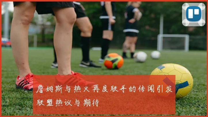 詹姆斯与热火再度联手的传闻引发联盟热议与期待