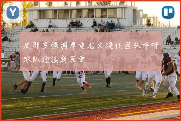 皮耶罗强调尊重尤文现任团队呼吁球队迎接新篇章