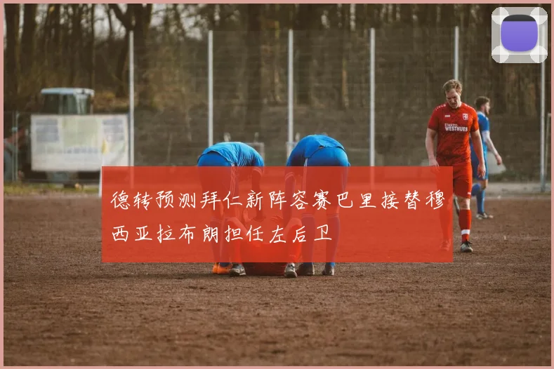 德转预测拜仁新阵容赛巴里接替穆西亚拉布朗担任左后卫
